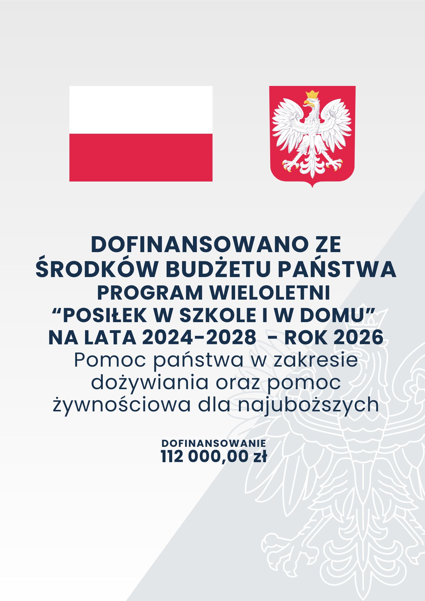 DOFINANSOWANO ZE ŚRODKÓW BUDŻETU PAŃSTWA PROGRAM WIELOLETNI “POSIŁEK W SZKOLE I W DOMU” NA LATA 2024-2028 - ROK 2026 Pomoc państwa w zakresie dożywiania oraz pomoc żywnościowa dla najuboższych DOFINANSOWANIE 112 000,00 zł