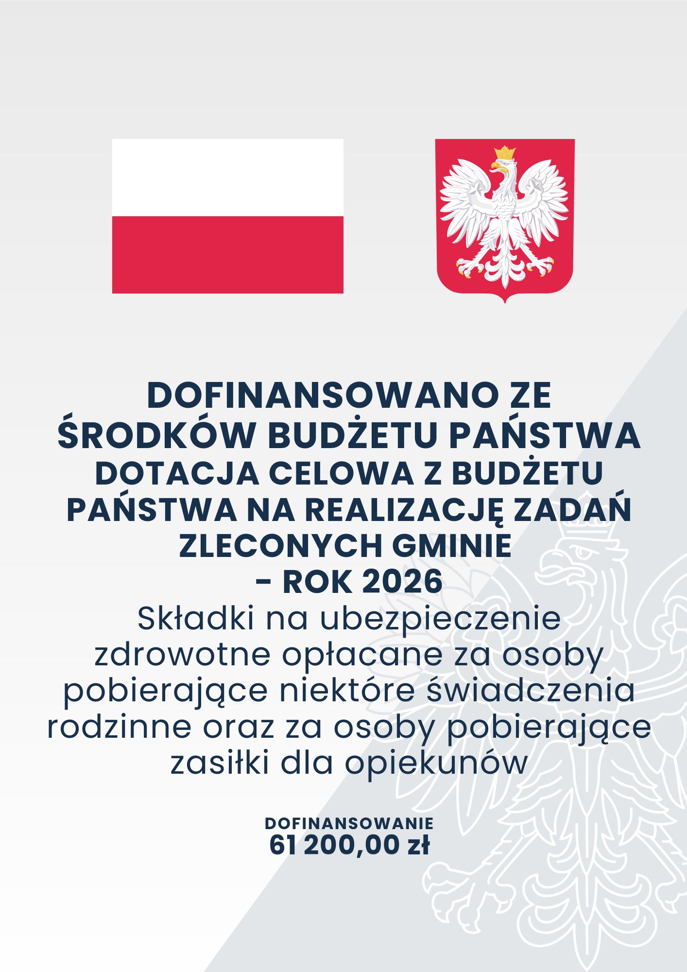 DOFINANSOWANO ZE ŚRODKÓW BUDŻETU PAŃSTWA DOTACJA CELOWA Z BUDŻETU PAŃSTWA NA REALIZACJĘ ZADAŃ ZLECONYCH GMINIE - ROK 2026 Składki na ubezpieczenie zdrowotne opłacane za osoby pobierające niektóre świadczenia rodzinne oraz za osoby pobierające zasiłki dla opiekunów DOFINANSOWANIE 61 200,00 zł